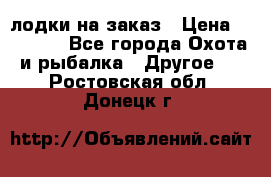 лодки на заказ › Цена ­ 15 000 - Все города Охота и рыбалка » Другое   . Ростовская обл.,Донецк г.